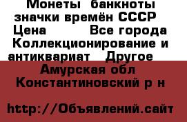 Монеты, банкноты,значки времён СССР › Цена ­ 200 - Все города Коллекционирование и антиквариат » Другое   . Амурская обл.,Константиновский р-н